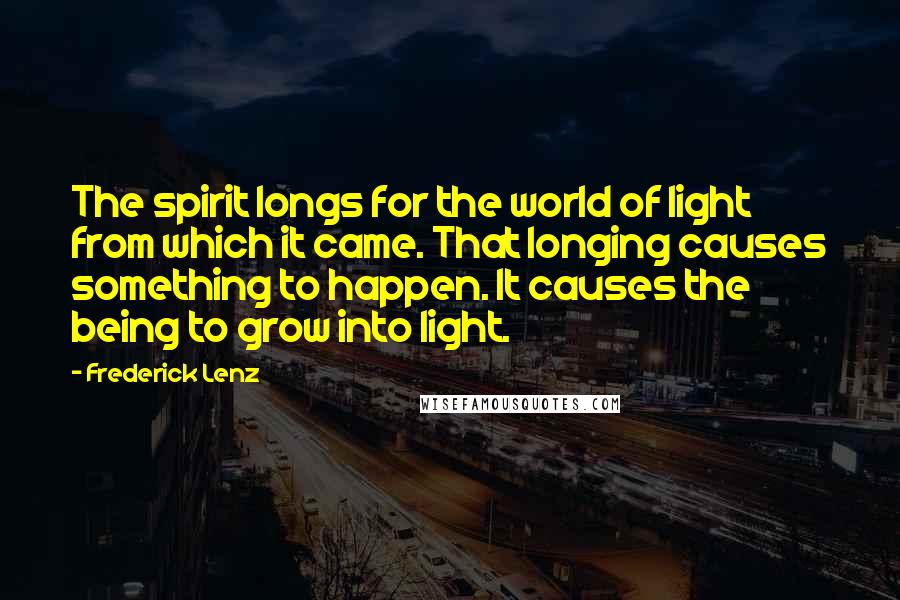 Frederick Lenz Quotes: The spirit longs for the world of light from which it came. That longing causes something to happen. It causes the being to grow into light.