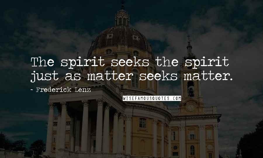 Frederick Lenz Quotes: The spirit seeks the spirit just as matter seeks matter.