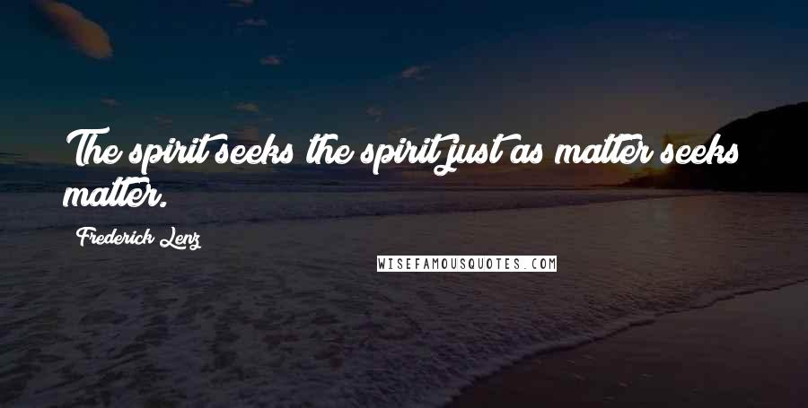 Frederick Lenz Quotes: The spirit seeks the spirit just as matter seeks matter.