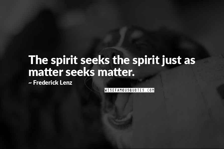 Frederick Lenz Quotes: The spirit seeks the spirit just as matter seeks matter.