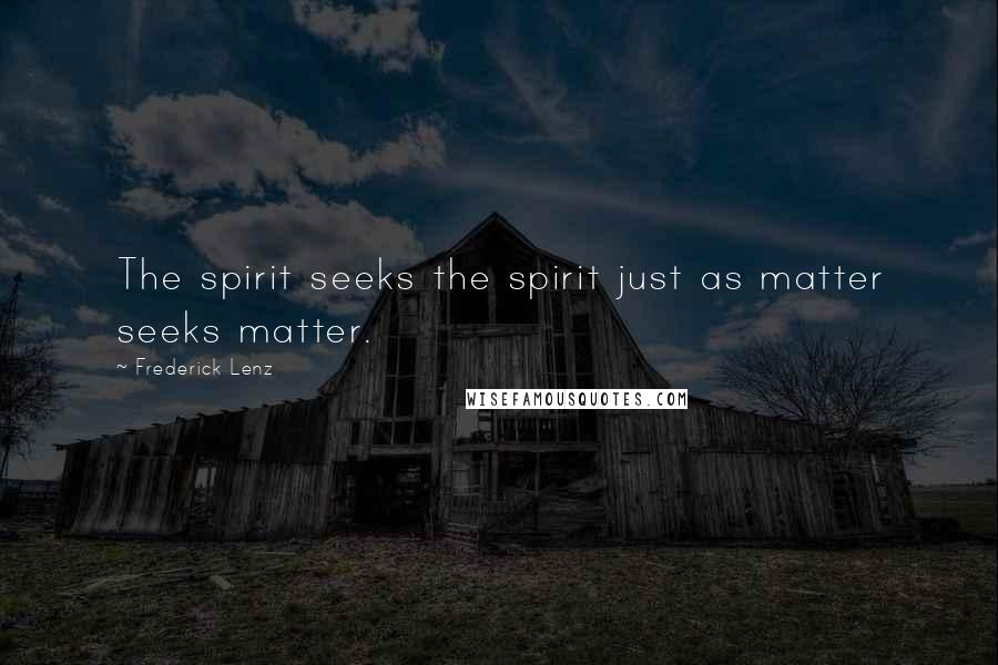 Frederick Lenz Quotes: The spirit seeks the spirit just as matter seeks matter.