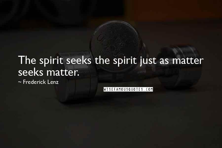 Frederick Lenz Quotes: The spirit seeks the spirit just as matter seeks matter.