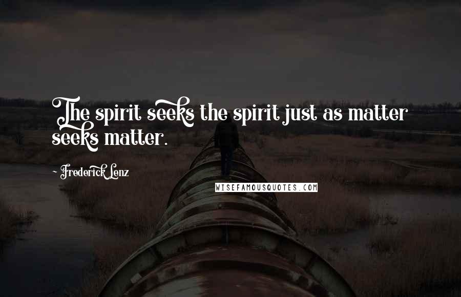 Frederick Lenz Quotes: The spirit seeks the spirit just as matter seeks matter.