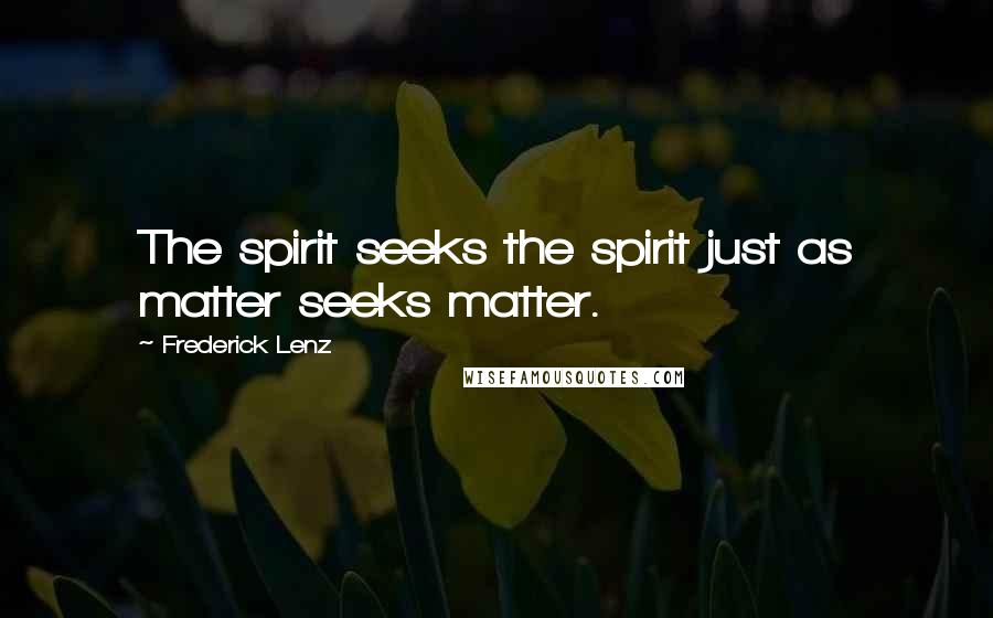 Frederick Lenz Quotes: The spirit seeks the spirit just as matter seeks matter.