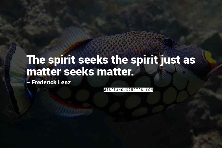 Frederick Lenz Quotes: The spirit seeks the spirit just as matter seeks matter.