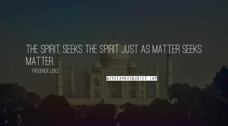 Frederick Lenz Quotes: The spirit seeks the spirit just as matter seeks matter.