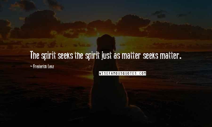 Frederick Lenz Quotes: The spirit seeks the spirit just as matter seeks matter.