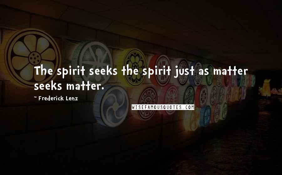 Frederick Lenz Quotes: The spirit seeks the spirit just as matter seeks matter.