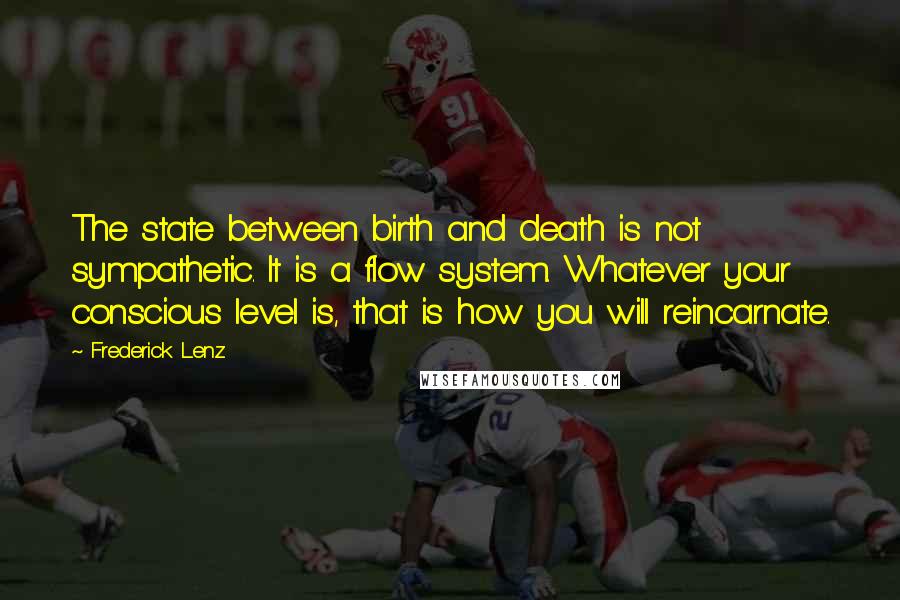 Frederick Lenz Quotes: The state between birth and death is not sympathetic. It is a flow system. Whatever your conscious level is, that is how you will reincarnate.