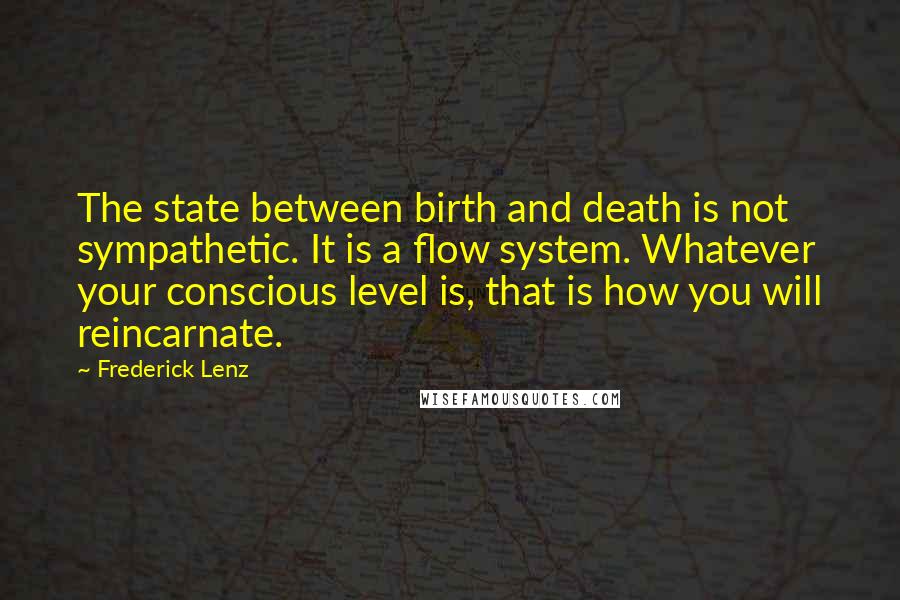 Frederick Lenz Quotes: The state between birth and death is not sympathetic. It is a flow system. Whatever your conscious level is, that is how you will reincarnate.