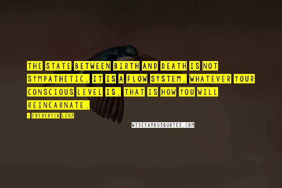 Frederick Lenz Quotes: The state between birth and death is not sympathetic. It is a flow system. Whatever your conscious level is, that is how you will reincarnate.