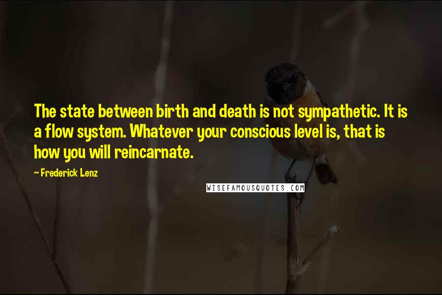 Frederick Lenz Quotes: The state between birth and death is not sympathetic. It is a flow system. Whatever your conscious level is, that is how you will reincarnate.