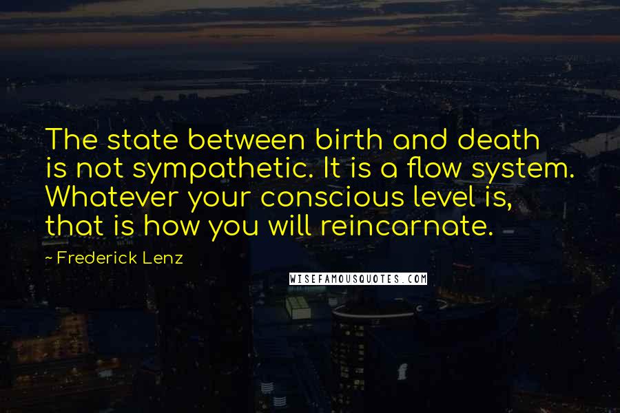 Frederick Lenz Quotes: The state between birth and death is not sympathetic. It is a flow system. Whatever your conscious level is, that is how you will reincarnate.