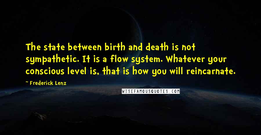 Frederick Lenz Quotes: The state between birth and death is not sympathetic. It is a flow system. Whatever your conscious level is, that is how you will reincarnate.