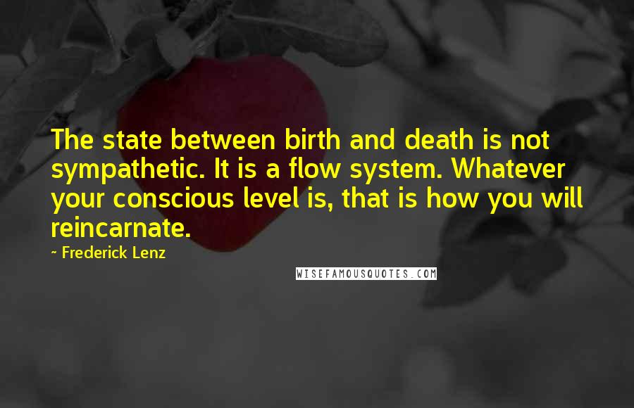 Frederick Lenz Quotes: The state between birth and death is not sympathetic. It is a flow system. Whatever your conscious level is, that is how you will reincarnate.