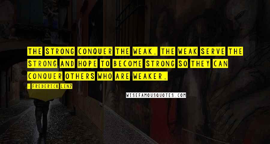 Frederick Lenz Quotes: The strong conquer the weak. The weak serve the strong and hope to become strong so they can conquer others who are weaker.