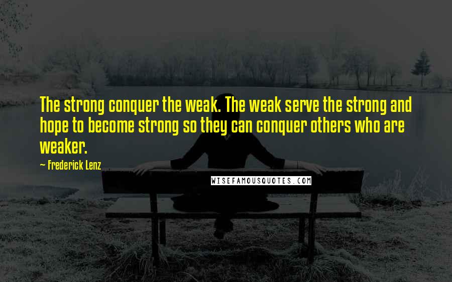 Frederick Lenz Quotes: The strong conquer the weak. The weak serve the strong and hope to become strong so they can conquer others who are weaker.