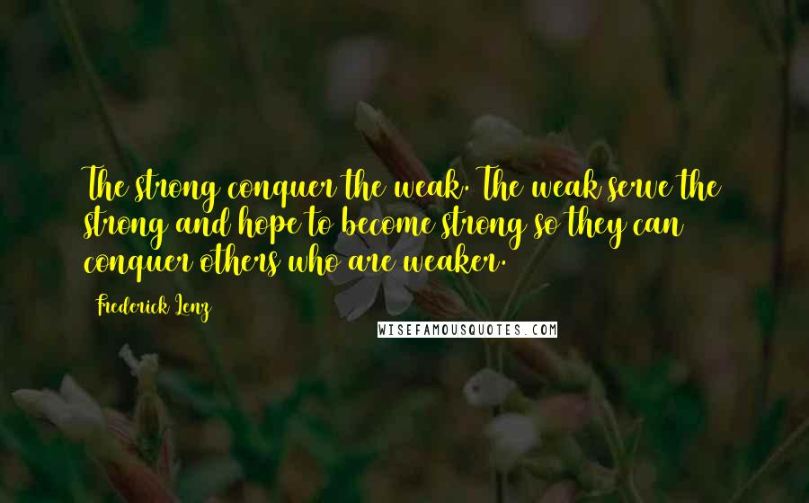 Frederick Lenz Quotes: The strong conquer the weak. The weak serve the strong and hope to become strong so they can conquer others who are weaker.