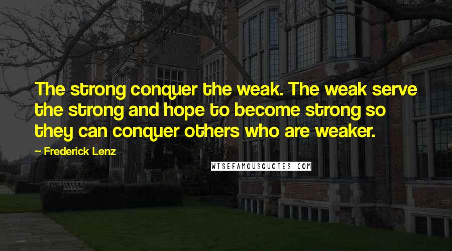 Frederick Lenz Quotes: The strong conquer the weak. The weak serve the strong and hope to become strong so they can conquer others who are weaker.