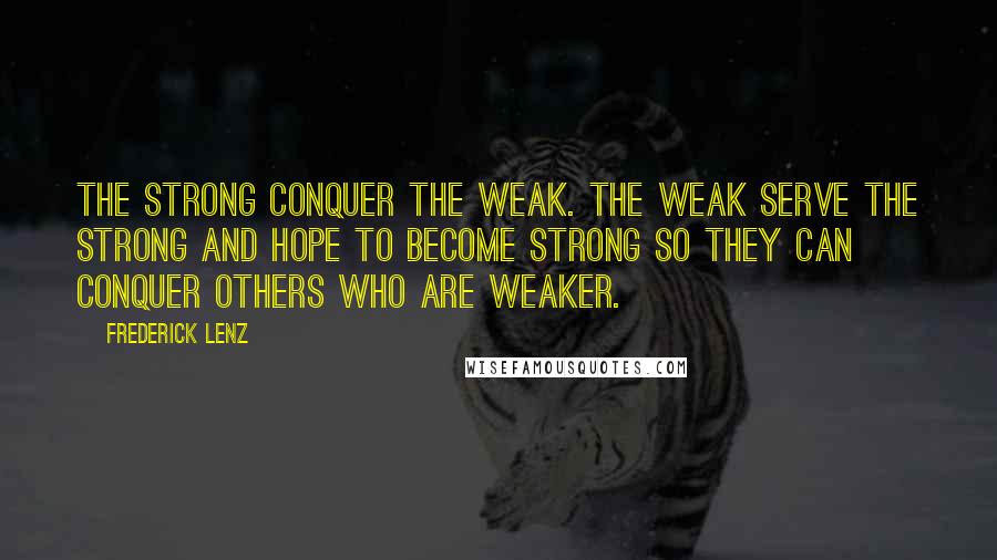 Frederick Lenz Quotes: The strong conquer the weak. The weak serve the strong and hope to become strong so they can conquer others who are weaker.