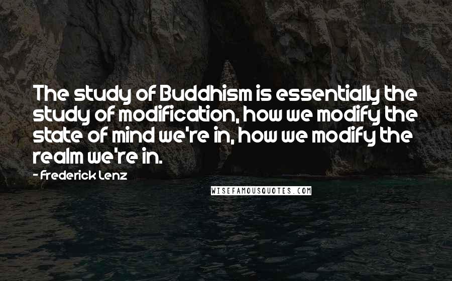 Frederick Lenz Quotes: The study of Buddhism is essentially the study of modification, how we modify the state of mind we're in, how we modify the realm we're in.
