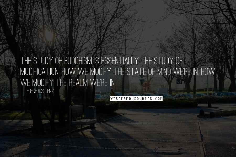 Frederick Lenz Quotes: The study of Buddhism is essentially the study of modification, how we modify the state of mind we're in, how we modify the realm we're in.