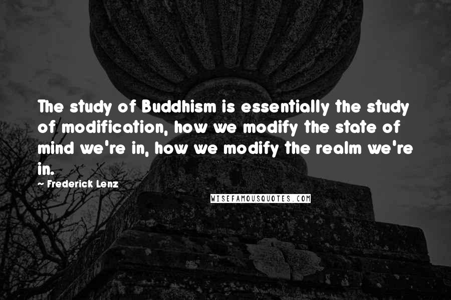 Frederick Lenz Quotes: The study of Buddhism is essentially the study of modification, how we modify the state of mind we're in, how we modify the realm we're in.