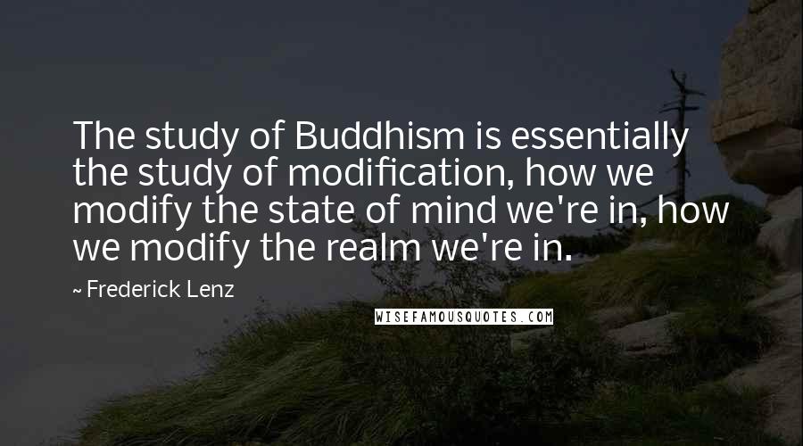 Frederick Lenz Quotes: The study of Buddhism is essentially the study of modification, how we modify the state of mind we're in, how we modify the realm we're in.