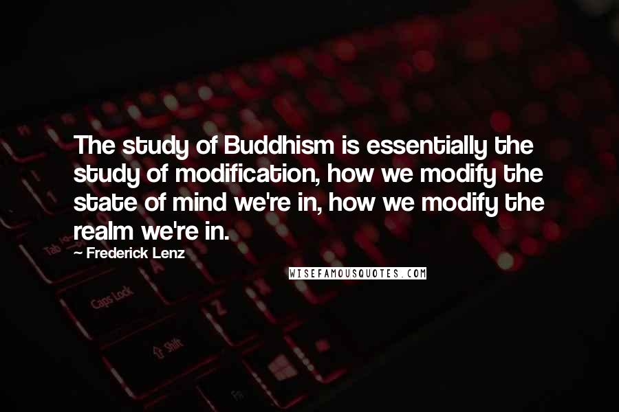 Frederick Lenz Quotes: The study of Buddhism is essentially the study of modification, how we modify the state of mind we're in, how we modify the realm we're in.