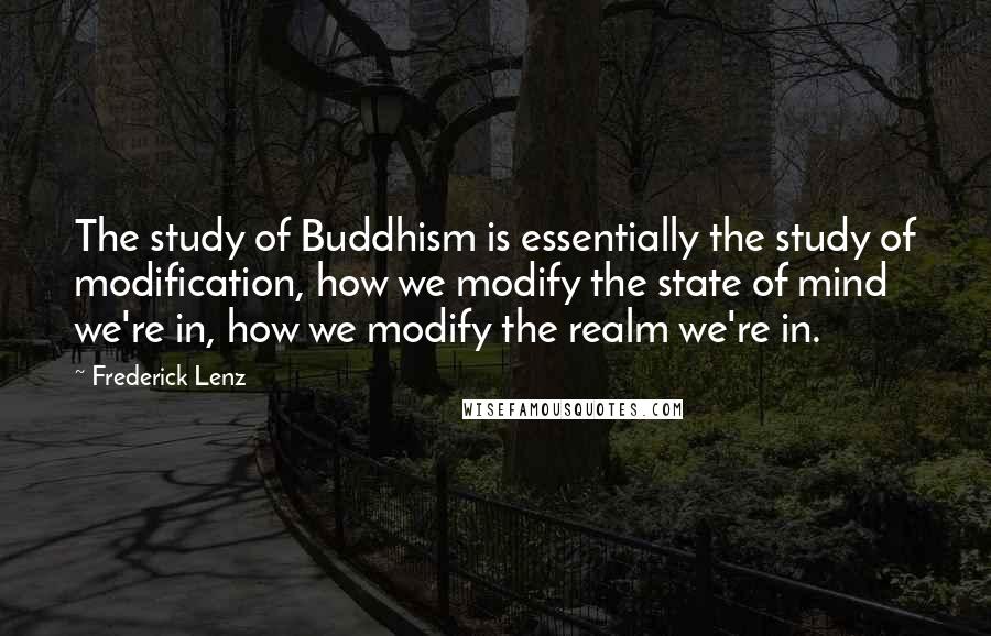 Frederick Lenz Quotes: The study of Buddhism is essentially the study of modification, how we modify the state of mind we're in, how we modify the realm we're in.