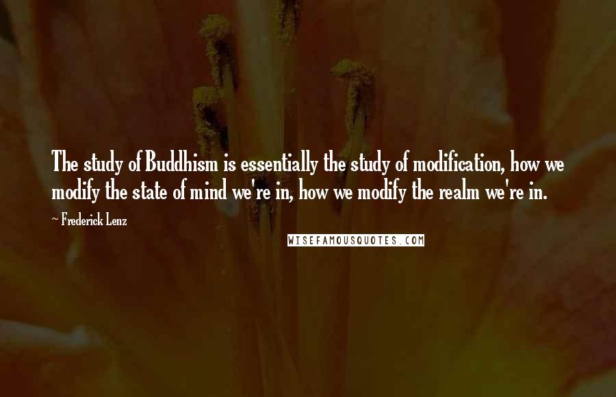 Frederick Lenz Quotes: The study of Buddhism is essentially the study of modification, how we modify the state of mind we're in, how we modify the realm we're in.