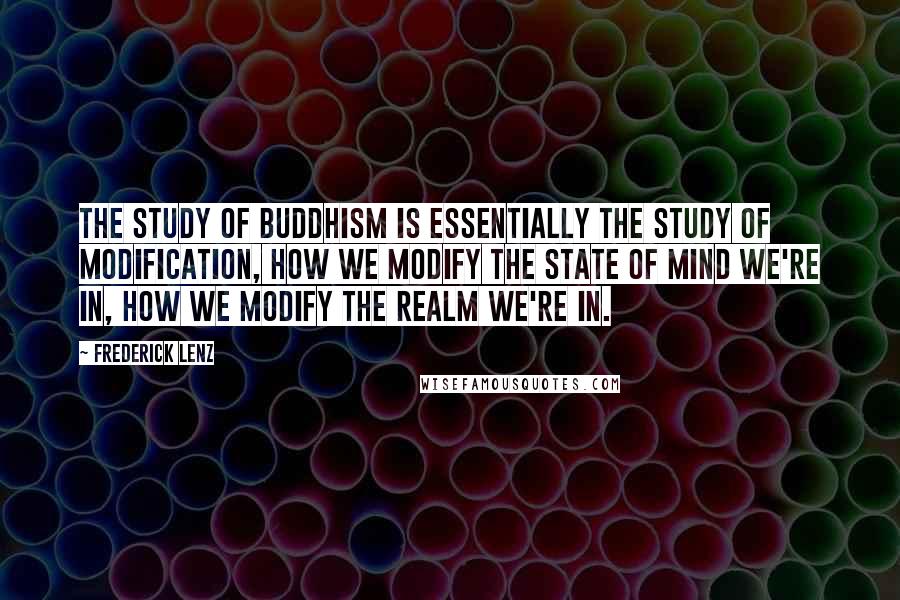 Frederick Lenz Quotes: The study of Buddhism is essentially the study of modification, how we modify the state of mind we're in, how we modify the realm we're in.