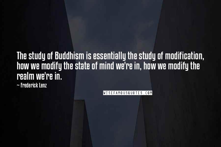 Frederick Lenz Quotes: The study of Buddhism is essentially the study of modification, how we modify the state of mind we're in, how we modify the realm we're in.