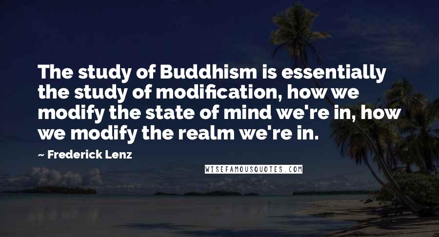 Frederick Lenz Quotes: The study of Buddhism is essentially the study of modification, how we modify the state of mind we're in, how we modify the realm we're in.
