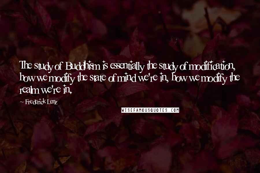 Frederick Lenz Quotes: The study of Buddhism is essentially the study of modification, how we modify the state of mind we're in, how we modify the realm we're in.