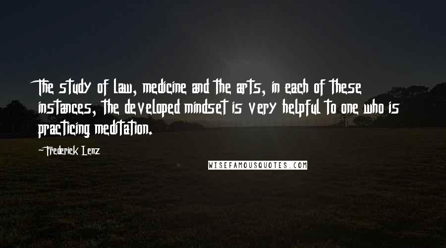 Frederick Lenz Quotes: The study of law, medicine and the arts, in each of these instances, the developed mindset is very helpful to one who is practicing meditation.