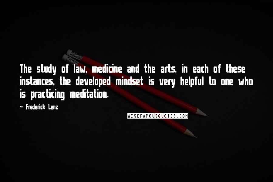 Frederick Lenz Quotes: The study of law, medicine and the arts, in each of these instances, the developed mindset is very helpful to one who is practicing meditation.