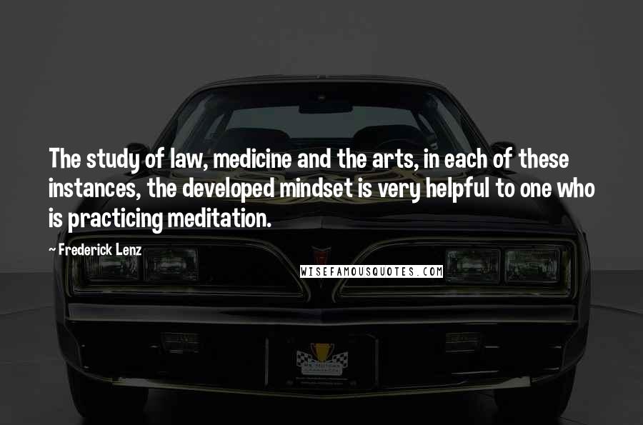 Frederick Lenz Quotes: The study of law, medicine and the arts, in each of these instances, the developed mindset is very helpful to one who is practicing meditation.