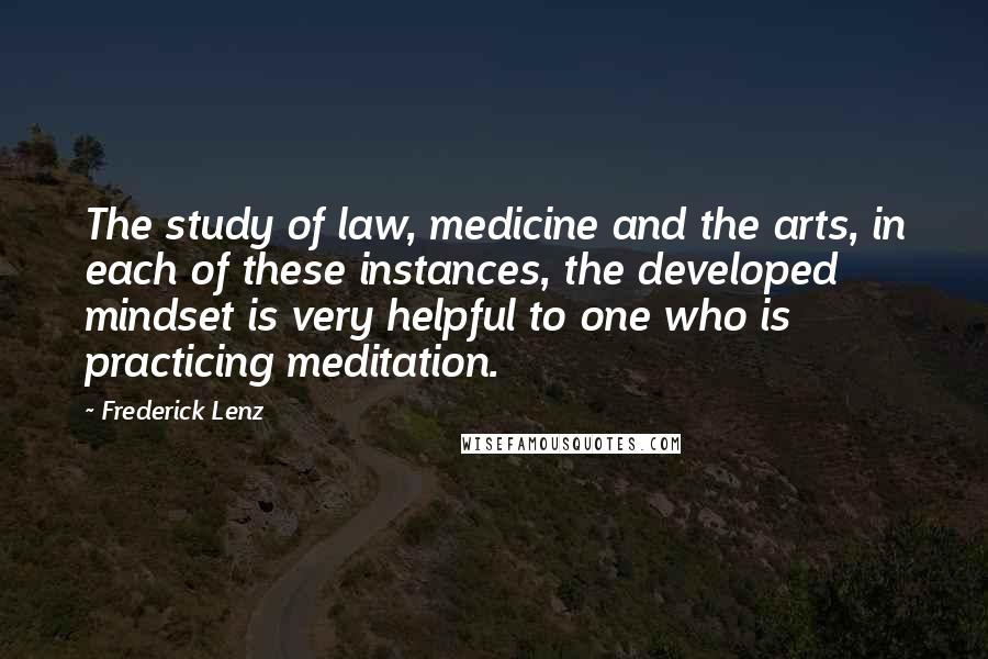 Frederick Lenz Quotes: The study of law, medicine and the arts, in each of these instances, the developed mindset is very helpful to one who is practicing meditation.