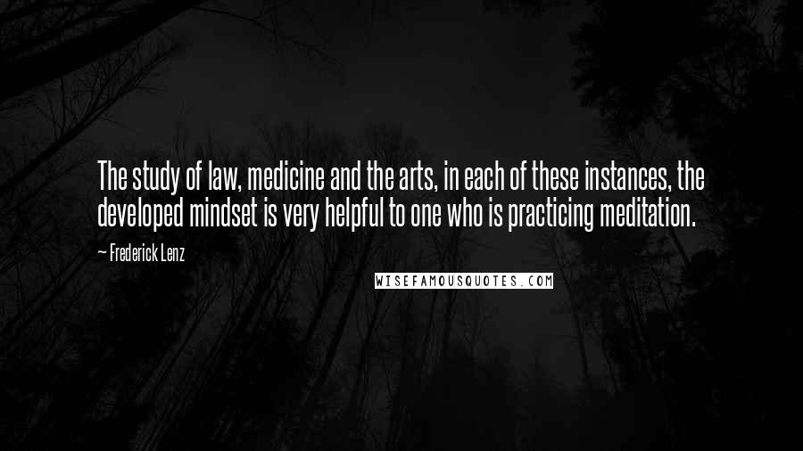 Frederick Lenz Quotes: The study of law, medicine and the arts, in each of these instances, the developed mindset is very helpful to one who is practicing meditation.