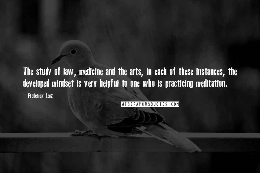 Frederick Lenz Quotes: The study of law, medicine and the arts, in each of these instances, the developed mindset is very helpful to one who is practicing meditation.