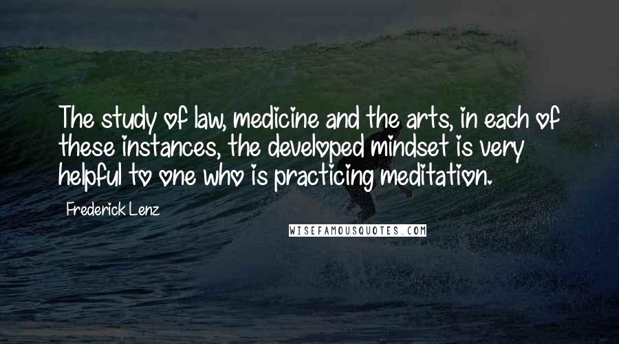 Frederick Lenz Quotes: The study of law, medicine and the arts, in each of these instances, the developed mindset is very helpful to one who is practicing meditation.