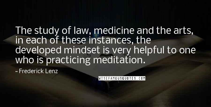 Frederick Lenz Quotes: The study of law, medicine and the arts, in each of these instances, the developed mindset is very helpful to one who is practicing meditation.