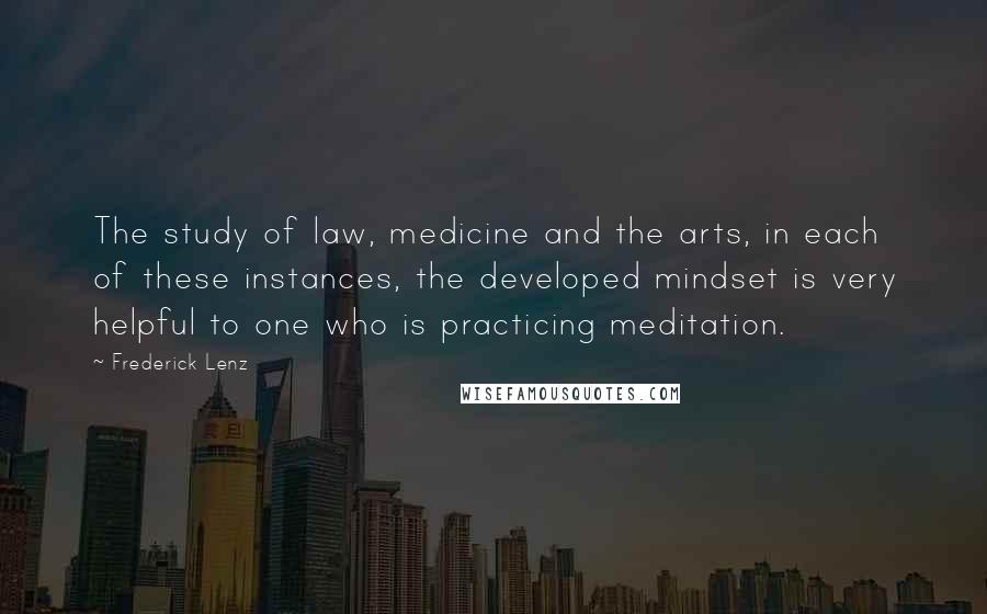 Frederick Lenz Quotes: The study of law, medicine and the arts, in each of these instances, the developed mindset is very helpful to one who is practicing meditation.