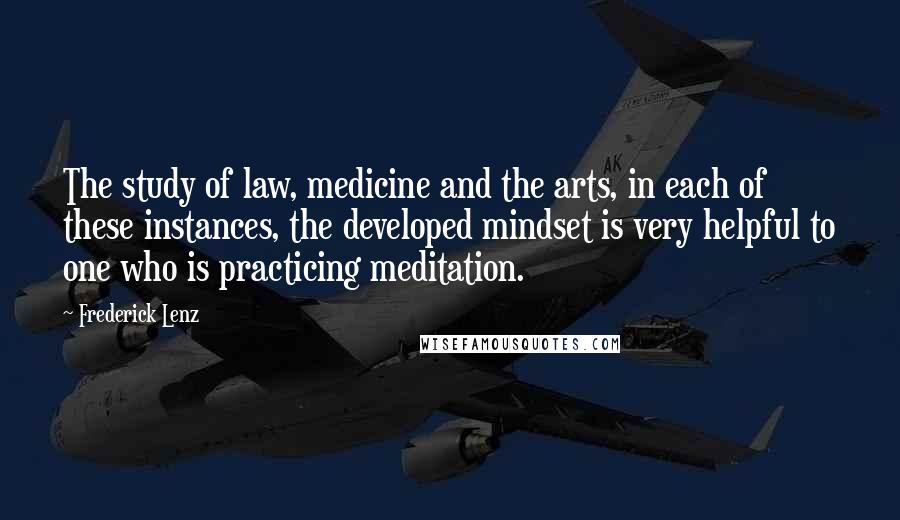 Frederick Lenz Quotes: The study of law, medicine and the arts, in each of these instances, the developed mindset is very helpful to one who is practicing meditation.