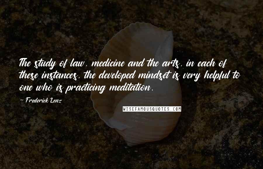 Frederick Lenz Quotes: The study of law, medicine and the arts, in each of these instances, the developed mindset is very helpful to one who is practicing meditation.