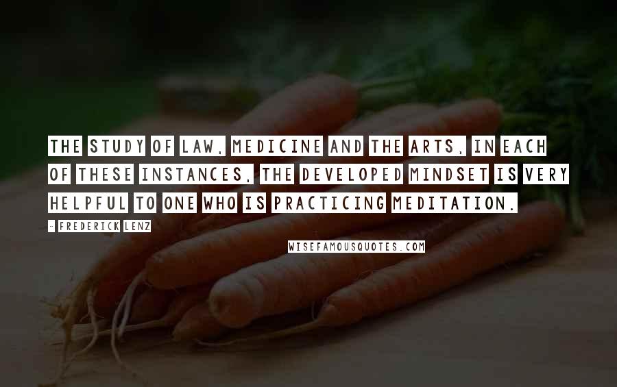 Frederick Lenz Quotes: The study of law, medicine and the arts, in each of these instances, the developed mindset is very helpful to one who is practicing meditation.