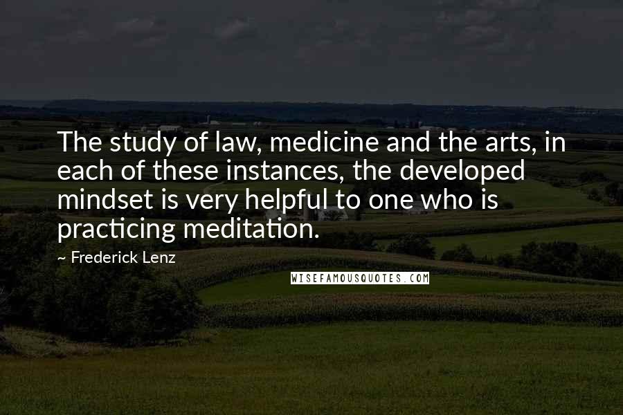 Frederick Lenz Quotes: The study of law, medicine and the arts, in each of these instances, the developed mindset is very helpful to one who is practicing meditation.