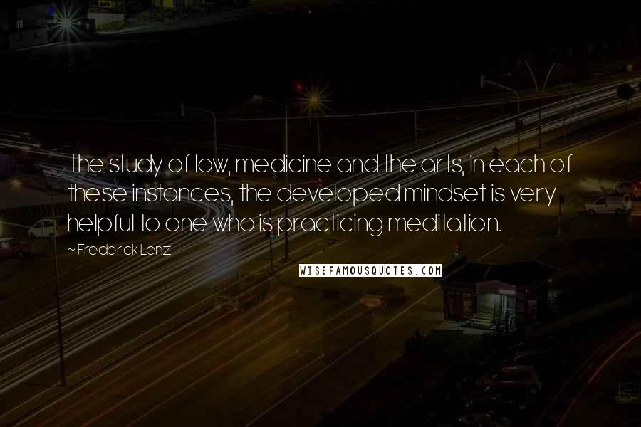 Frederick Lenz Quotes: The study of law, medicine and the arts, in each of these instances, the developed mindset is very helpful to one who is practicing meditation.