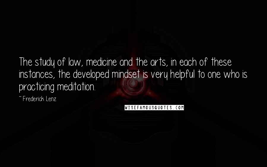 Frederick Lenz Quotes: The study of law, medicine and the arts, in each of these instances, the developed mindset is very helpful to one who is practicing meditation.